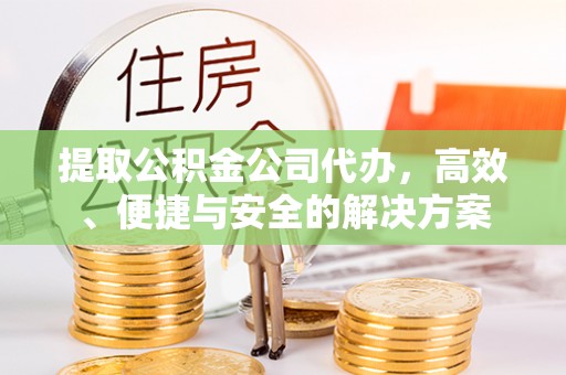 大石桥提取公积金公司代办，高效、便捷与安全的解决方案