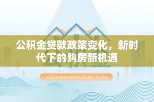 大石桥公积金贷款政策变化，新时代下的购房新机遇