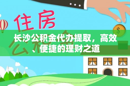 大石桥长沙公积金代办提取，高效、便捷的理财之道
