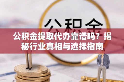 大石桥公积金提取代办靠谱吗？揭秘行业真相与选择指南