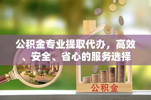 大石桥公积金专业提取代办，高效、安全、省心的服务选择
