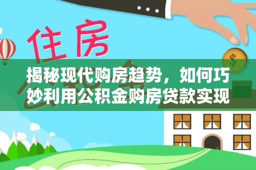 大石桥揭秘现代购房趋势，如何巧妙利用公积金购房贷款实现置业梦想