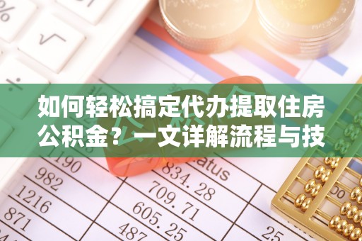 大石桥如何轻松搞定代办提取住房公积金？一文详解流程与技巧