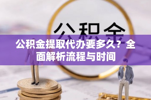 大石桥公积金提取代办要多久？全面解析流程与时间